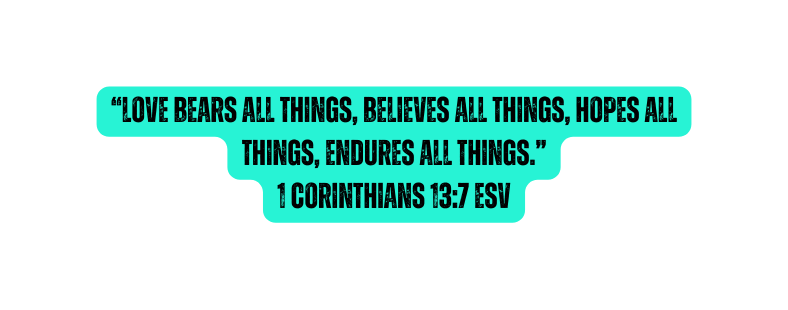 Love bears all things believes all things hopes all things endures all things 1 Corinthians 13 7 ESV